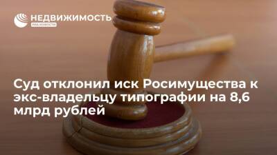 Суд отклонил иск Росимущества к экс-владельцу Первой образцовой типографии на 8,6 млрд руб