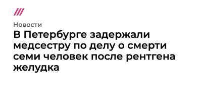 В Петербурге задержали медсестру по делу о смерти семи человек после рентгена желудка