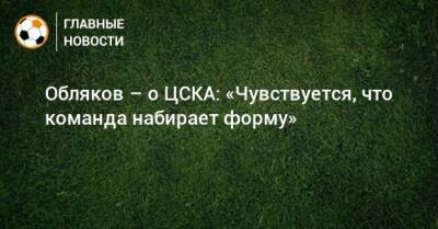 Обляков – о ЦСКА: «Чувствуется, что команда набирает форму»
