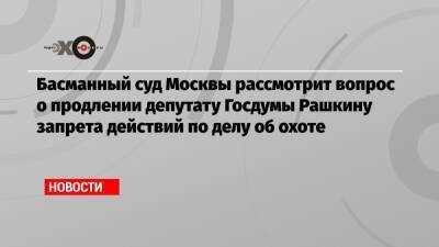 Басманный суд Москвы рассмотрит вопрос о продлении депутату Госдумы Рашкину запрета действий по делу об охоте