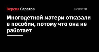 Многодетной матери отказали в пособии, потому что она не работает - nversia.ru - Хвалынск