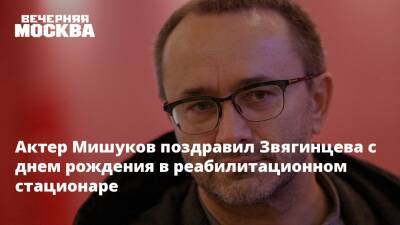Актер Мишуков поздравил Звягинцева с днем рождения в реабилитационном стационаре