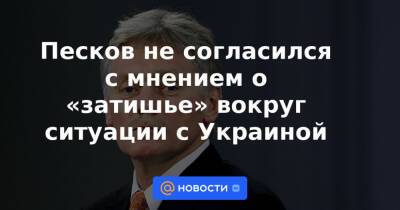 Песков не согласился с мнением о «затишье» вокруг ситуации с Украиной