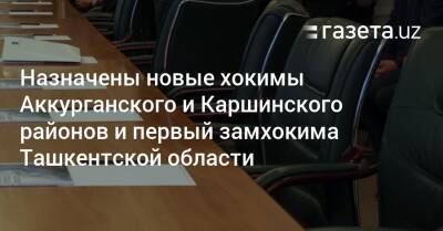 Назначены новые хокимы Аккурганского и Каршинского районов и первый замхокима Ташкентской области