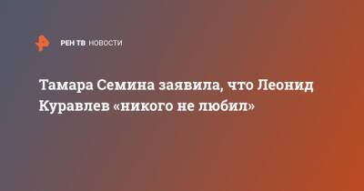 Тамара Семина заявила, что Леонид Куравлев «никого не любил»