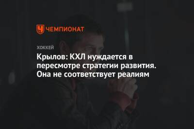 Крылов: КХЛ нуждается в пересмотре стратегии развития. Она не соответствует реалиям