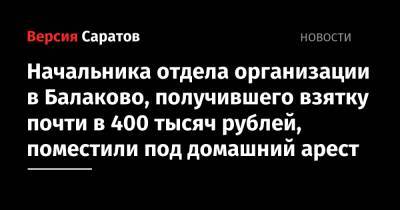 Начальника отдела организации в Балаково, получившего взятку почти в 400 тысяч рублей, поместили под домашний арест