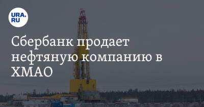Сбербанк продает нефтяную компанию в ХМАО