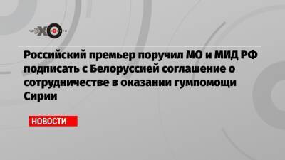 Российский премьер поручил МО и МИД РФ подписать с Белоруссией соглашение о сотрудничестве в оказании гумпомощи Сирии