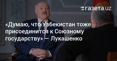 «Думаю, что Узбекистан тоже присоединится к Союзному государству» — Лукашенко