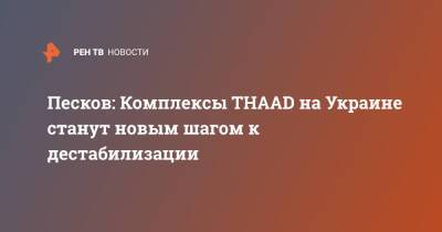 Песков: Комплексы THAAD на Украине станут новым шагом к дестабилизации