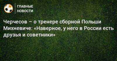 Черчесов – о тренере сборной Польши Михневиче: «Наверное, у него в России есть друзья и советники»