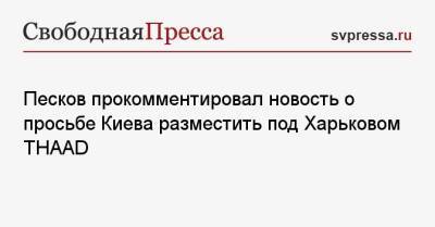 Песков прокомментировал новость о просьбе Киева разместить под Харьковом THAAD