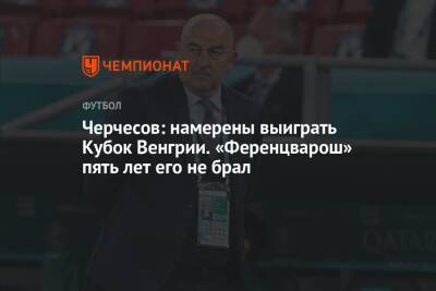 Черчесов: намерены выиграть Кубок Венгрии. «Ференцварош» пять лет его не брал
