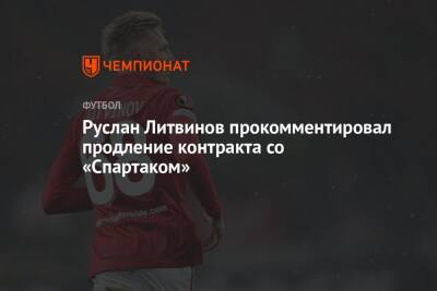 Руслан Литвинов прокомментировал продление контракта со «Спартаком»