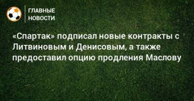 «Спартак» подписал новые контракты с Литвиновым и Денисовым, а также предоставил опцию продления Маслову