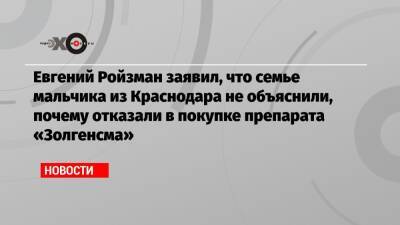 Евгений Ройзман - Евгений Ройзман заявил, что семье мальчика из Краснодара не объяснили, почему отказали в покупке препарата «Золгенсма» - echo.msk.ru - Москва - Краснодар
