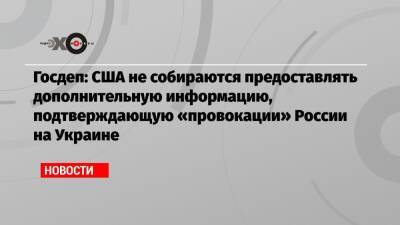 Госдеп: США не собираются предоставлять дополнительную информацию, подтверждающую «провокации» России на Украине