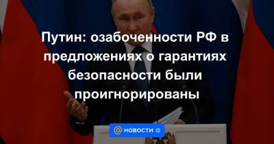 Путин: озабоченности РФ в предложениях о гарантиях безопасности были проигнорированы