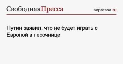 Путин заявил, что не будет играть с Европой в песочнице