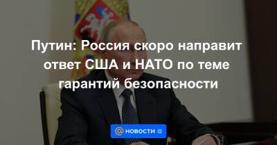 Путин: Россия скоро направит ответ США и НАТО по теме гарантий безопасности