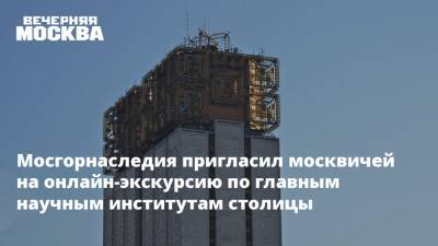 Мосгорнаследия пригласил москвичей на онлайн-экскурсию по главным научным институтам столицы