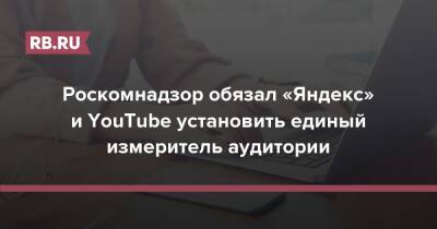 Роскомнадзор обязал «Яндекс» и YouTube установить единый измеритель аудитории