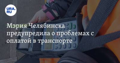 Мэрия Челябинска предупредила о проблемах с оплатой в транспорте