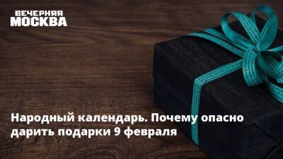 Народный календарь. Почему опасно дарить подарки 9 февраля - vm.ru