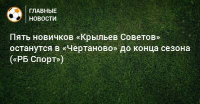 Пять новичков «Крыльев Советов» останутся в «Чертаново» до конца сезона («РБ Спорт»)