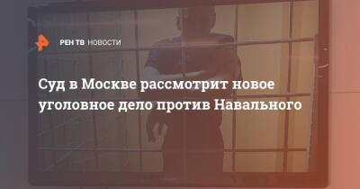 Суд в Москве рассмотрит новое уголовное дело против Навального