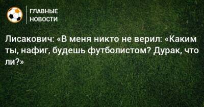 Лисакович: «В меня никто не верил: «Каким ты, нафиг, будешь футболистом? Дурак, что ли?»