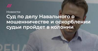 Суд по делу Навального о мошенничестве и оскорблении судьи пройдет в колонии