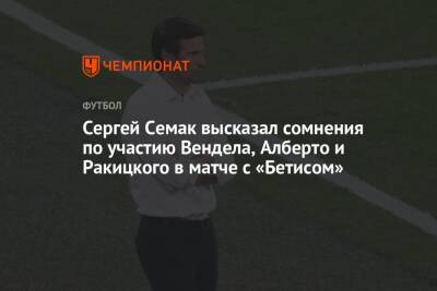 Сергей Семак высказал сомнения по участию Вендела, Алберто и Ракицкого в матче с «Бетисом»