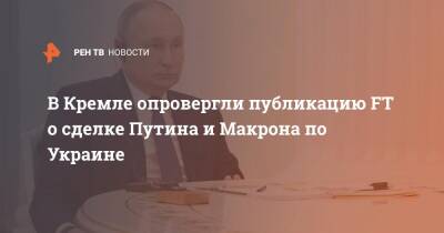 В Кремле опровергли публикацию FT о сделке Путина и Макрона по Украине