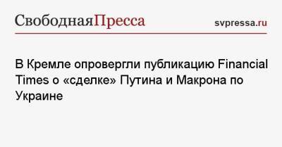 В Кремле опровергли публикацию Financial Times о «сделке» Путина и Макрона по Украине
