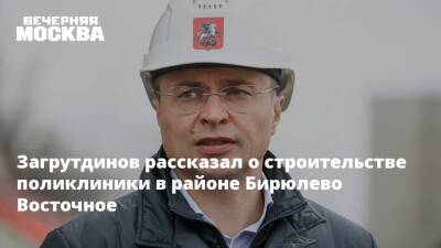 Загрутдинов рассказал о строительстве поликлиники в районе Бирюлево Восточное