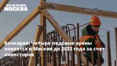 Бочкарев: Четыре ледовые арены появятся в Москве до 2023 года за счет инвесторов