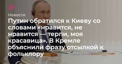 Путин обратился к Киеву со словами «нравится, не нравится — терпи, моя красавица». В Кремле объяснили фразу отсылкой к фольклору