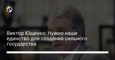 Виктор Ющенко: Нужно наше единство для создания сильного государства