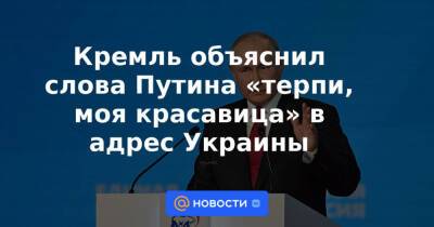Кремль объяснил слова Путина «терпи, моя красавица» в адрес Украины