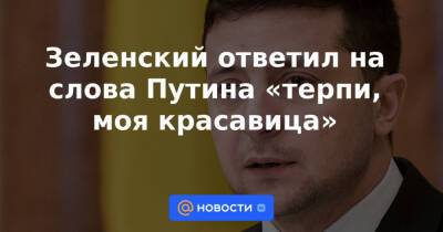 Зеленский ответил на слова Путина «терпи, моя красавица»