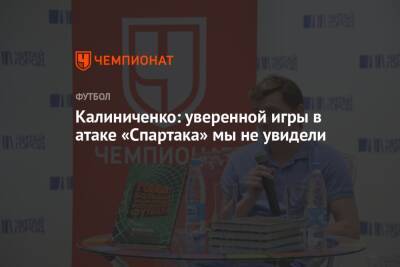 Калиниченко: уверенной игры в атаке «Спартака» мы не увидели