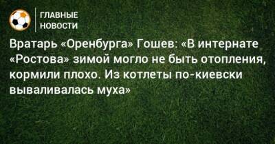 Вратарь «Оренбурга» Гошев: «В интернате «Ростова» зимой могло не быть отопления, кормили плохо. Из котлеты по-киевски вываливалась муха»