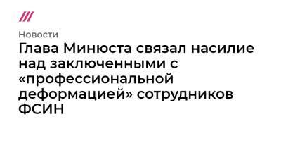 Глава Минюста связал насилие над заключенными с «профессиональной деформацией» сотрудников ФСИН