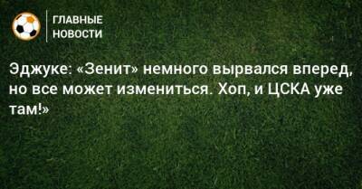 Эджуке: «Зенит» немного вырвался вперед, но все может измениться. Хоп, и ЦСКА уже там!»