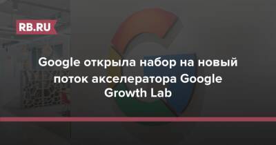 Google открыла набор на новый поток акселератора Google Growth Lab