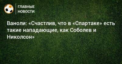 Ваноли: «Счастлив, что в «Спартаке» есть такие нападающие, как Соболев и Николсон»