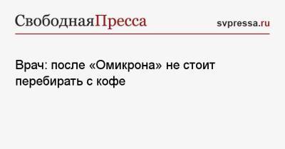 Врач: после «Омикрона» не стоит перебирать с кофе