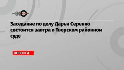 Заседание по делу Дарьи Серенко состоится завтра в Тверском районном суде